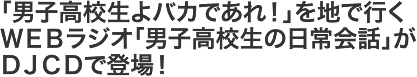 「男子高校生よバカであれ！」を地で行くWEBラジオ「男子高校生の日常会話」がDJCDで登場！