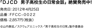 「DJCD　男子高校生の日常会話」絶賛発売中！　発売日：2012年4月25日／品番：FFCC−0022／価格：2,857円（税抜）／(C)山内泰延／スクウェアエニックス・「男子高校生の日常」製作委員会