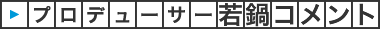 プロデューサー 若鍋コメント