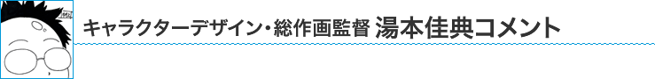 キャラクターデザイン・総作画監督 湯本佳典コメント